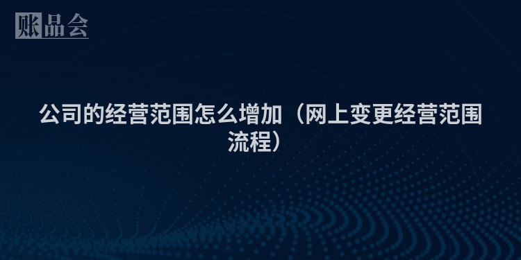 公司的经营范围怎么增加（网上变更经营范围流程）