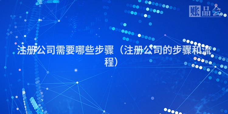 注册公司需要哪些步骤（注册公司的步骤和流程）