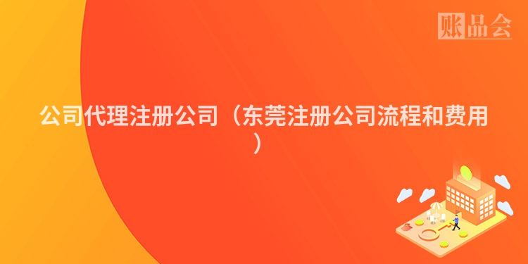 公司代理注册公司（东莞注册公司流程和费用）