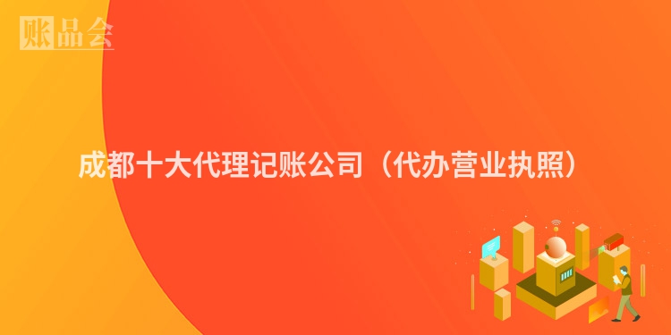 成都十大代理记账公司（代办营业执照）