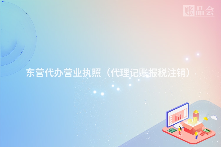 东营代办营业执照（代理记账报税注销）