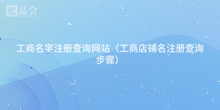 工商名字注册查询网站（工商店铺名注册查询步骤）