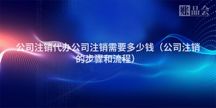 公司注销代办公司注销需要多少钱（公司注销的步骤和流程）