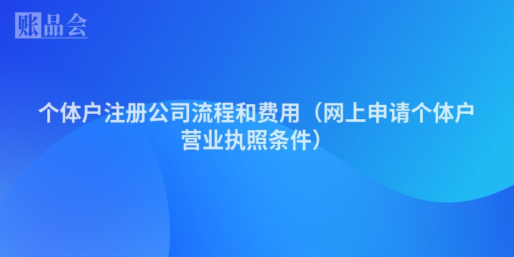 个体户注册公司流程和费用(网上申请个体户营业执照条件)