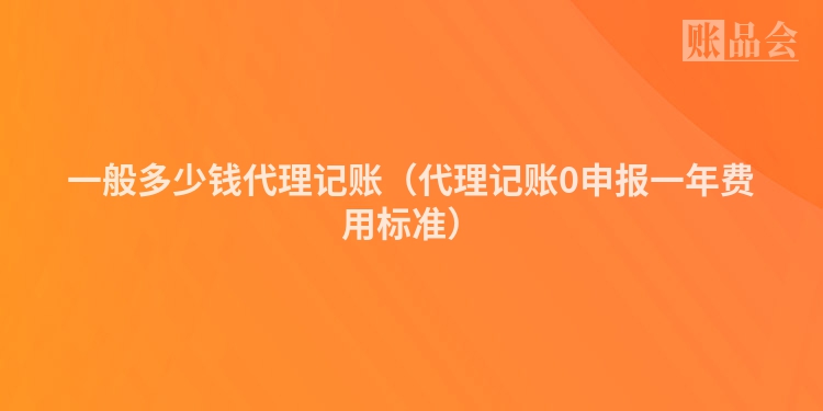 一般多少钱代理记账(代理记账0申报一年费用标准)