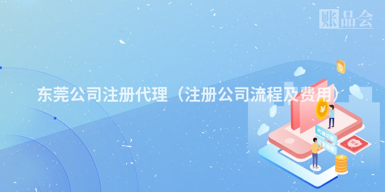 东莞公司注册代理（注册公司流程及费用）