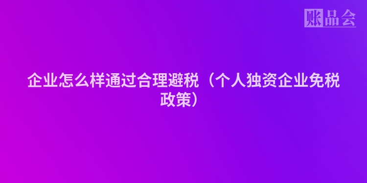 企业怎么样通过合理避税（个人独资企业免税政策）