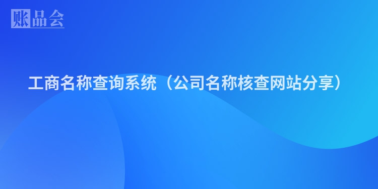 工商名称查询系统（公司名称核查网站分享）