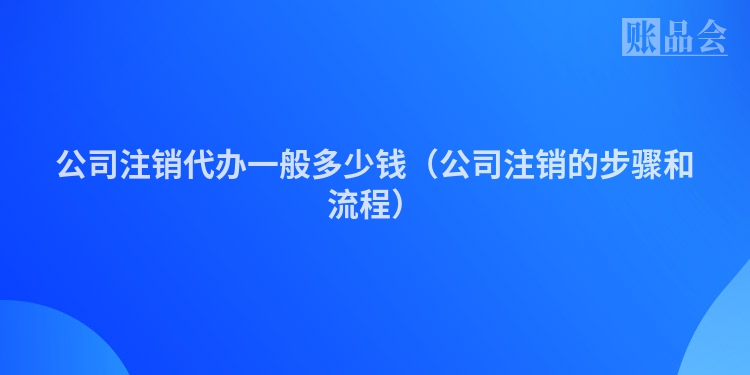 公司注销代办一般多少钱（公司注销的步骤和流程）