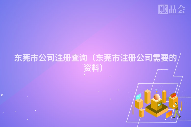 东莞市公司注册查询（东莞市注册公司需要的资料）