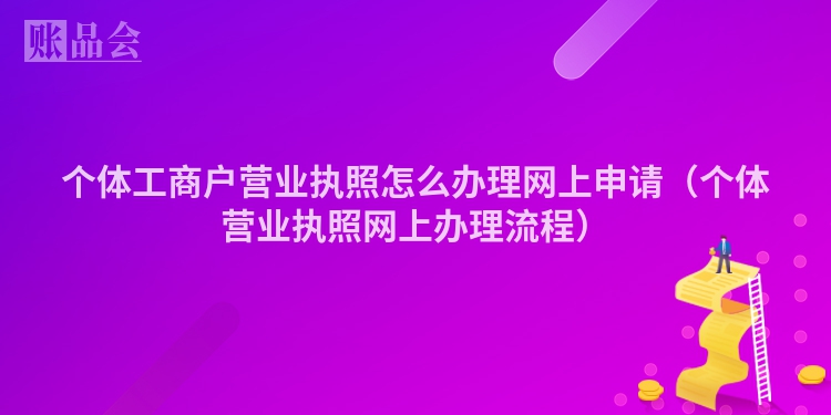 个体工商户营业执照怎么办理网上申请（个体营业执照网上办理流程）