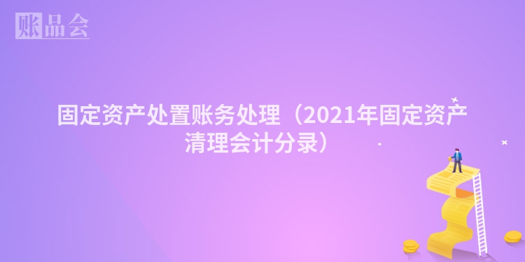固定资产处置账务处理（2021年固定资产清理会计分录）