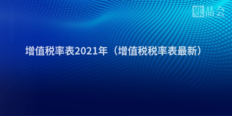 增值税率表2021年（增值税税率表最新）