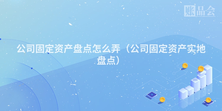 公司固定资产盘点怎么弄（公司固定资产实地盘点）