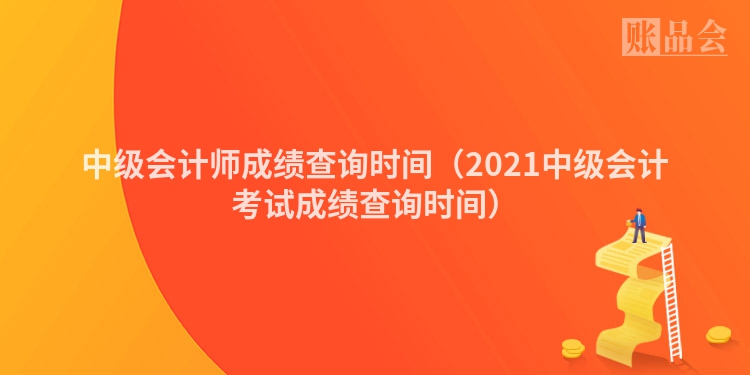 中级会计师成绩查询时间（2021中级会计考试成绩查询时间）