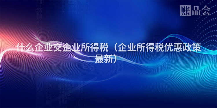 什么企业交企业所得税（企业所得税优惠政策最新）