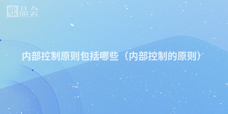 内部控制原则包括哪些（内部控制的原则）