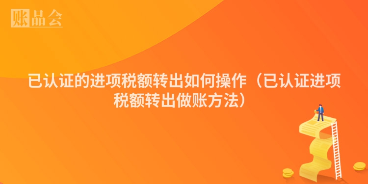 已认证的进项税额转出如何操作（已认证进项税额转出做账方法）