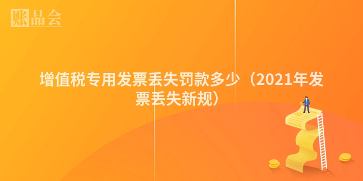 增值税专用发票丢失罚款多少（2021年发票丢失新规）