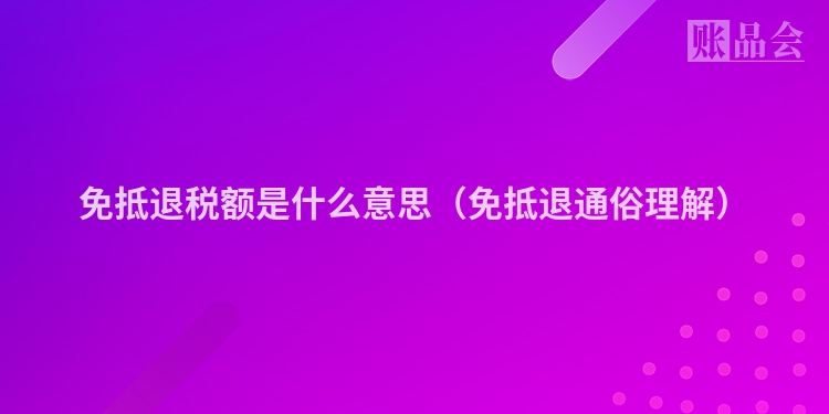 免抵退税额是什么意思（免抵退通俗理解）