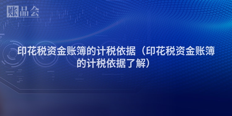 印花税资金账簿的计税依据（印花税资金账簿的计税依据了解）