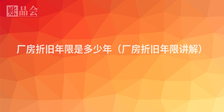 厂房折旧年限是多少年（厂房折旧年限讲解）