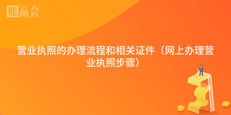 营业执照的办理流程和相关证件（网上办理营业执照步骤）