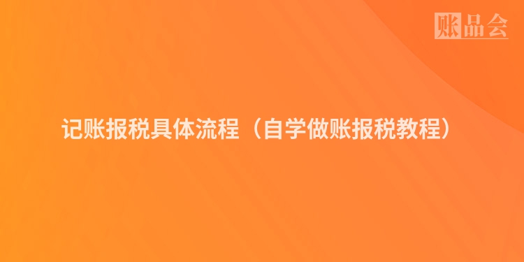 记账报税具体流程（自学做账报税教程）