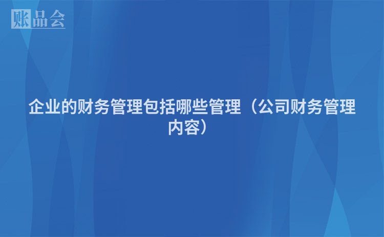 企业的财务管理包括哪些管理（公司财务管理内容）