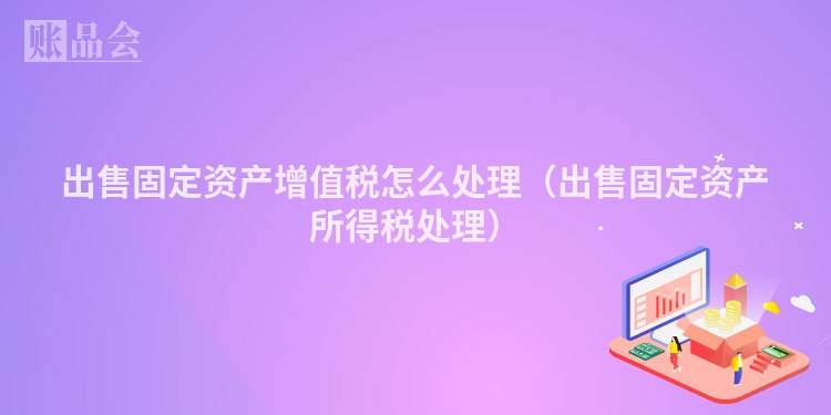 出售固定资产增值税怎么处理（出售固定资产所得税处理）