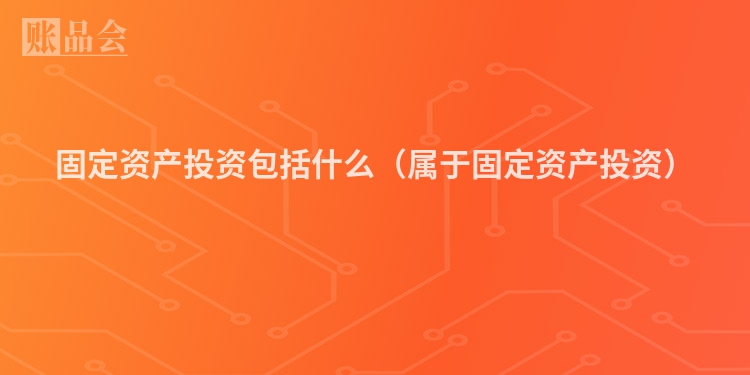 固定资产投资包括什么（属于固定资产投资）