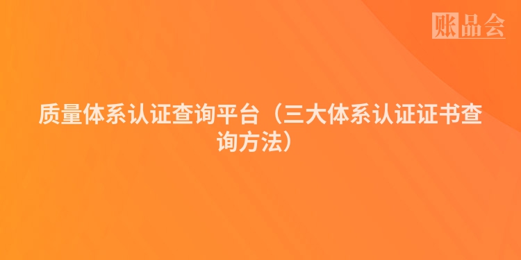 质量体系认证查询平台（三大体系认证证书查询方法）