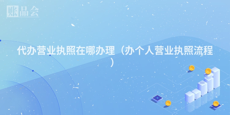 代办营业执照在哪办理（办个人营业执照流程）
