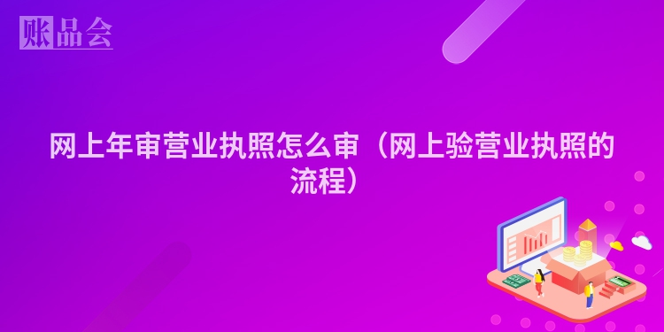 网上年审营业执照怎么审（网上验营业执照的流程）