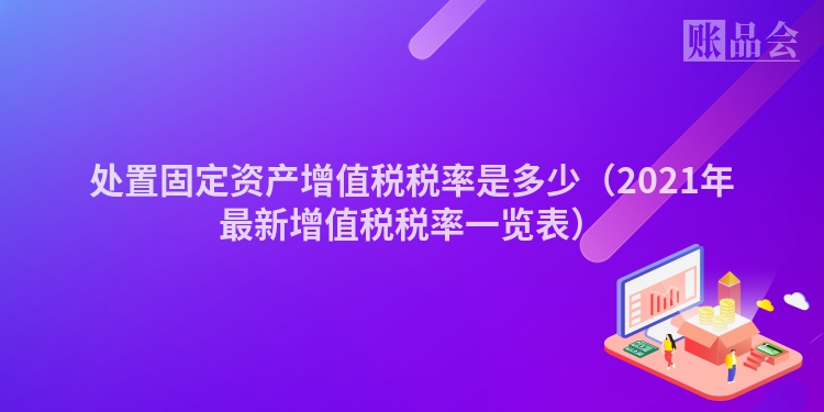 处置固定资产增值税税率是多少（2021年最新增值税税率一览表）
