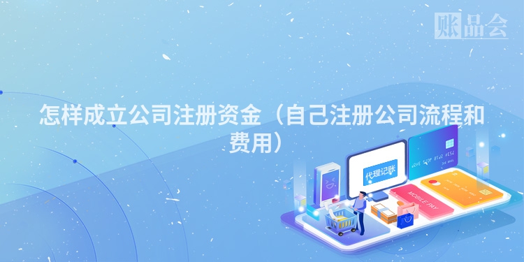 怎样成立公司注册资金（自己注册公司流程和费用）