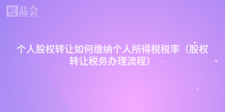 个人股权转让如何缴纳个人所得税税率（股权转让税务办理流程）