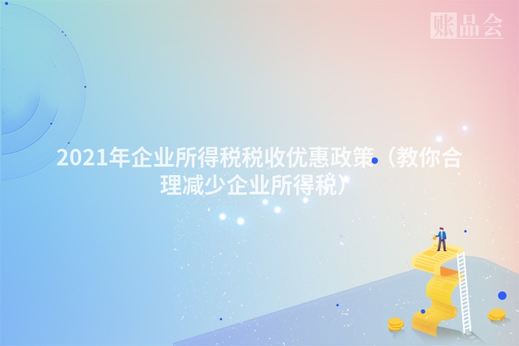 2021年企业所得税税收优惠政策（教你合理减少企业所得税）