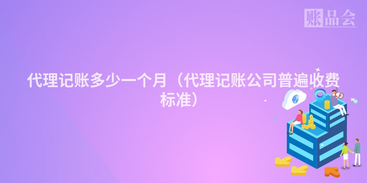 代理记账多少一个月（代理记账公司普遍收费标准）