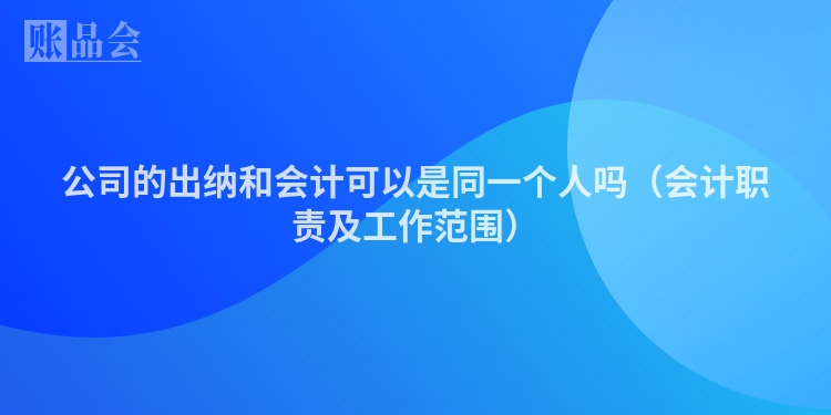 公司的出纳和会计可以是同一个人吗（会计职责及工作范围）