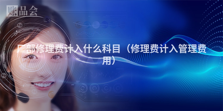 厂部修理费计入什么科目（修理费计入管理费用）