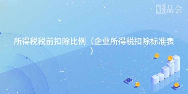 所得税税前扣除比例（企业所得税扣除标准表）