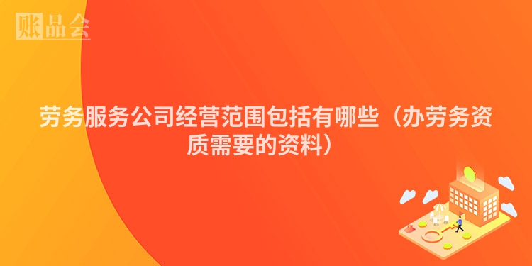 劳务服务公司经营范围包括有哪些（办劳务资质需要的资料）