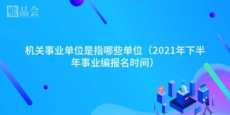 机关事业单位是指哪些单位(2021年下半年事业编报名时间)