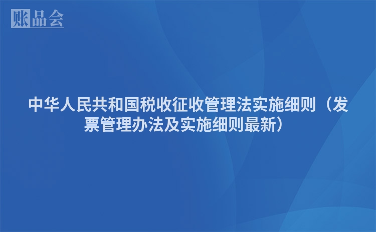 中华人民共和国税收征收管理法实施细则（发票管理办法及实施细则最新）