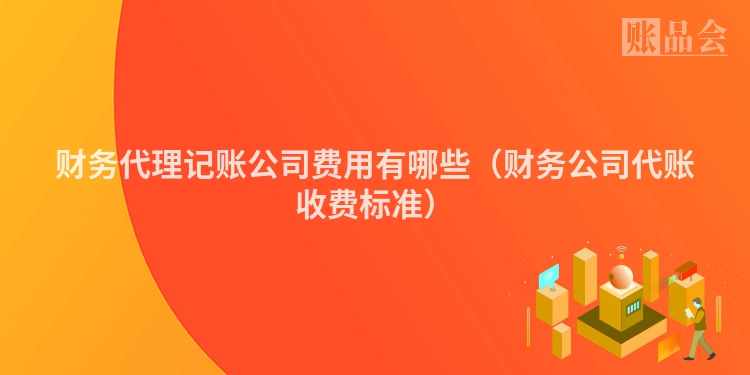 财务代理记账公司费用有哪些（财务公司代账收费标准）