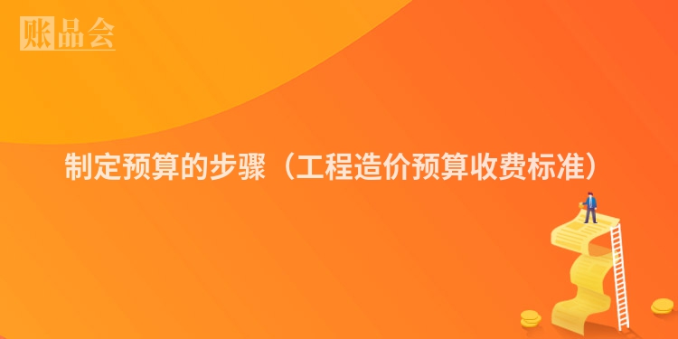 制定预算的步骤（工程造价预算收费标准）