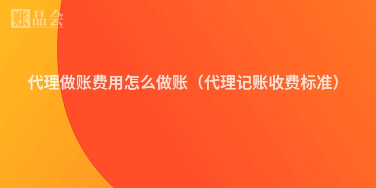 代理做账费用怎么做账（代理记账收费标准）
