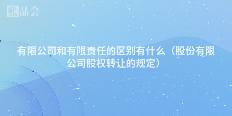 有限公司和有限责任的区别有什么（股份有限公司股权转让的规定）