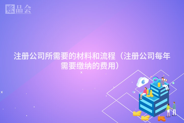 注册公司所需要的材料和流程（注册公司每年需要缴纳的费用）